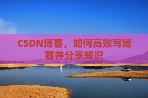 CSDN博客，如何高效写博客并分享知识